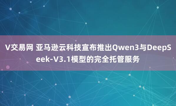 V交易网 亚马逊云科技宣布推出Qwen3与DeepSeek-V3.1模型的完全托管服务