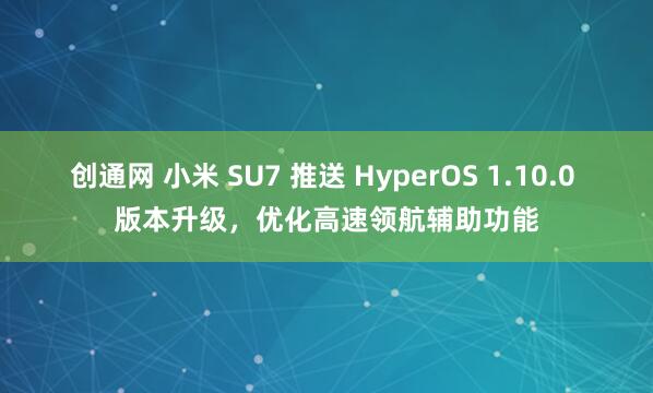 创通网 小米 SU7 推送 HyperOS 1.10.0 版本升级，优化高速领航辅助功能