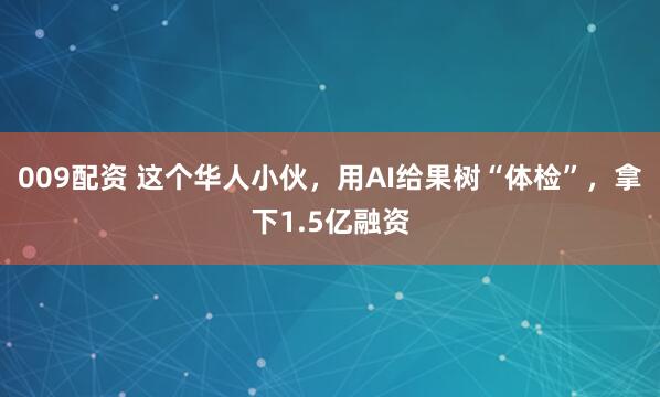 009配资 这个华人小伙，用AI给果树“体检”，拿下1.5亿融资