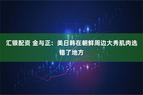 汇银配资 金与正：美日韩在朝鲜周边大秀肌肉选错了地方