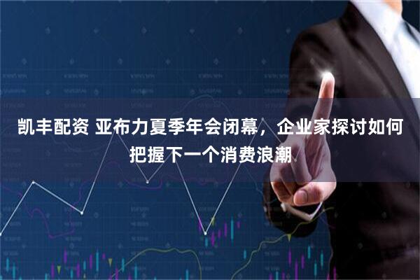 凯丰配资 亚布力夏季年会闭幕，企业家探讨如何把握下一个消费浪潮