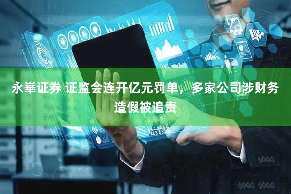 永崋证券 证监会连开亿元罚单，多家公司涉财务造假被追责
