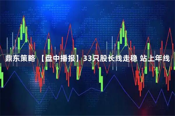鼎东策略 【盘中播报】33只股长线走稳 站上年线