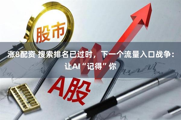 涨8配资 搜索排名已过时，下一个流量入口战争：让AI“记得”你