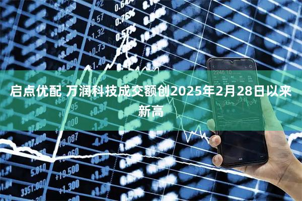 启点优配 万润科技成交额创2025年2月28日以来新高
