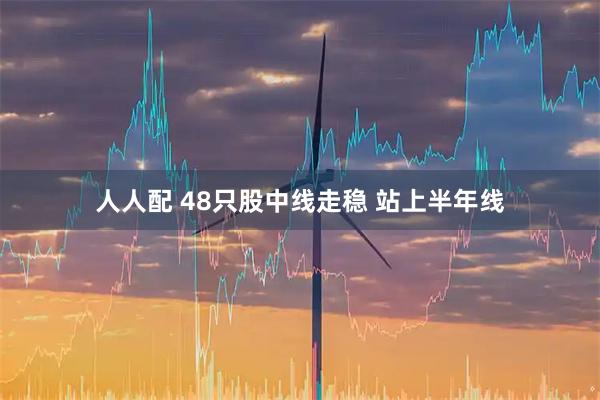 人人配 48只股中线走稳 站上半年线
