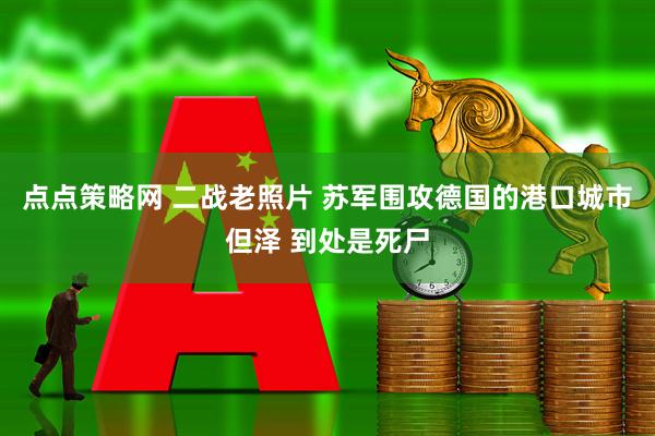 点点策略网 二战老照片 苏军围攻德国的港口城市但泽 到处是死尸