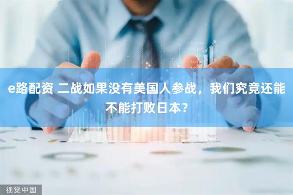 e路配资 二战如果没有美国人参战，我们究竟还能不能打败日本？