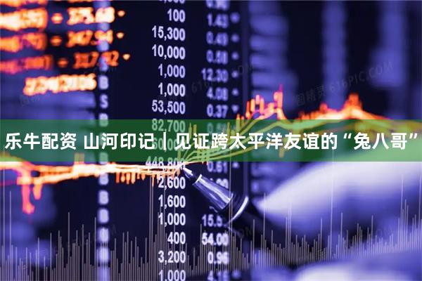 乐牛配资 山河印记｜见证跨太平洋友谊的“兔八哥”