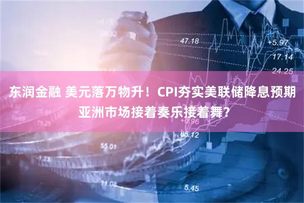 东润金融 美元落万物升！CPI夯实美联储降息预期 亚洲市场接着奏乐接着舞？