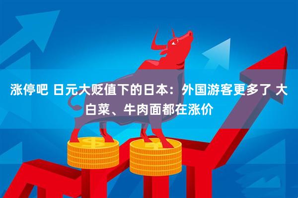 涨停吧 日元大贬值下的日本：外国游客更多了 大白菜、牛肉面都在涨价