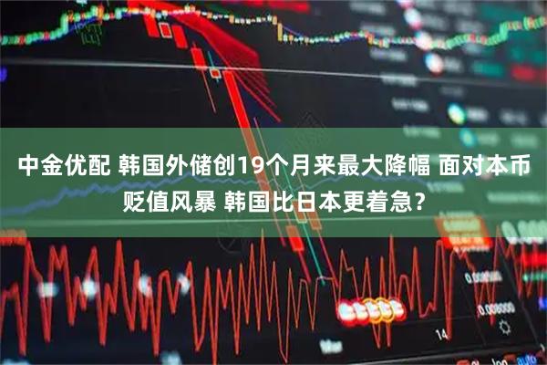 中金优配 韩国外储创19个月来最大降幅 面对本币贬值风暴 韩国比日本更着急？