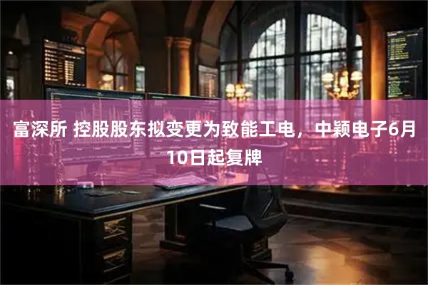 富深所 控股股东拟变更为致能工电，中颖电子6月10日起复牌