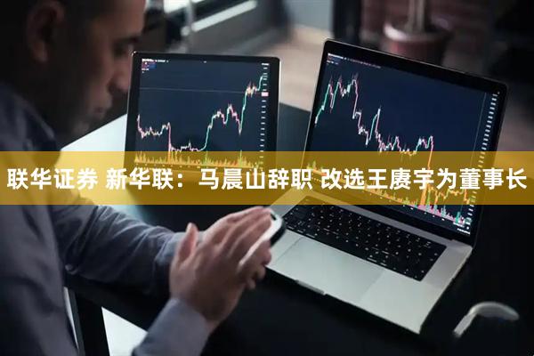 联华证券 新华联：马晨山辞职 改选王赓宇为董事长