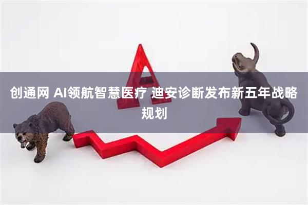 创通网 AI领航智慧医疗 迪安诊断发布新五年战略规划