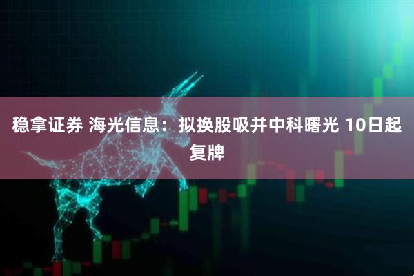 稳拿证券 海光信息：拟换股吸并中科曙光 10日起复牌