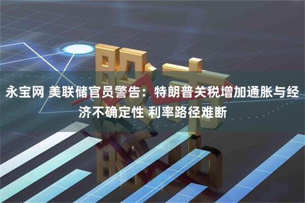永宝网 美联储官员警告：特朗普关税增加通胀与经济不确定性 利率路径难断