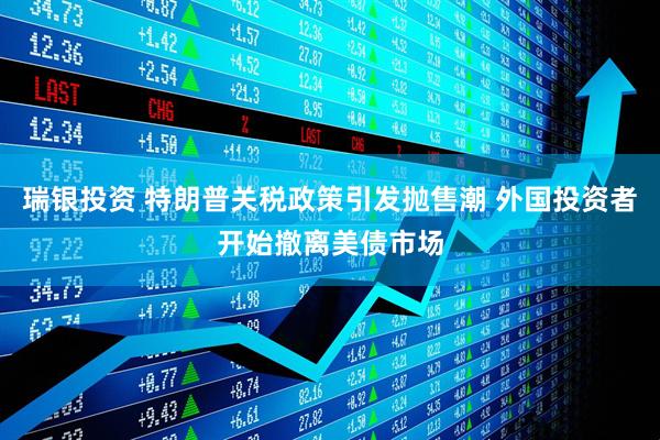 瑞银投资 特朗普关税政策引发抛售潮 外国投资者开始撤离美债市场