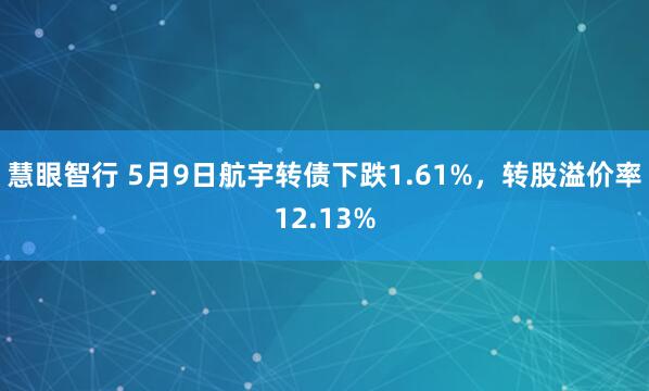 慧眼智行 5月9日航宇转债下跌1.61%，转股溢价率12.13%