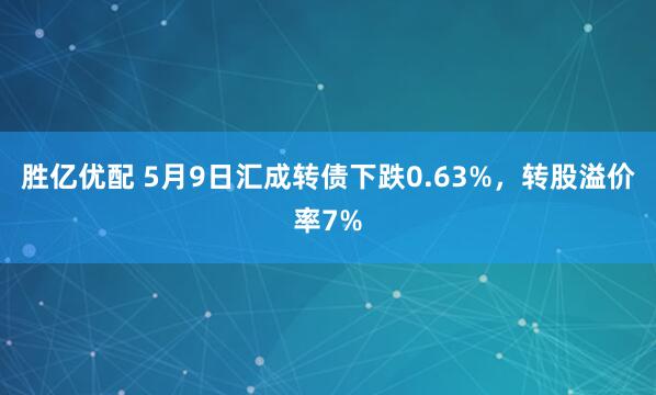 胜亿优配 5月9日汇成转债下跌0.63%，转股溢价率7%