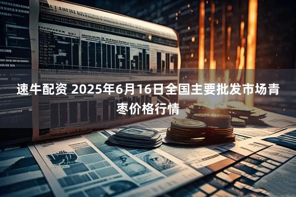 速牛配资 2025年6月16日全国主要批发市场青枣价格行情