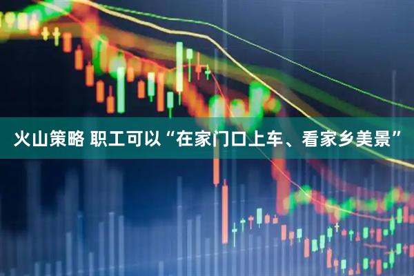 火山策略 职工可以“在家门口上车、看家乡美景”