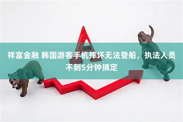 祥富金融 韩国游客手机摔坏无法登船，执法人员不到5分钟搞定