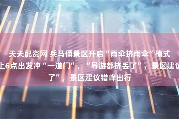 天天配资网 兵马俑景区开启“雨伞挤雨伞”模式，有人早上6点出发冲“一道门”，“导游都挤丢了”，景区建议错峰出行