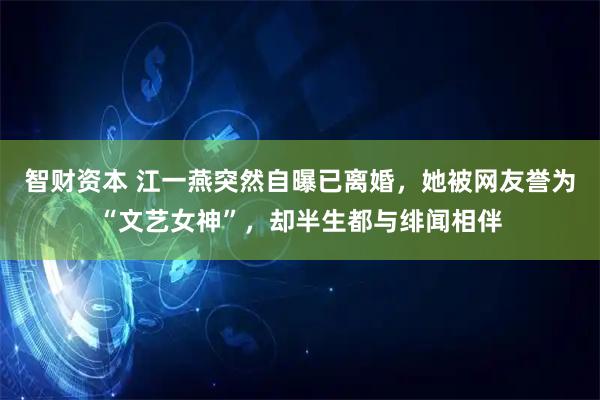 智财资本 江一燕突然自曝已离婚，她被网友誉为“文艺女神”，却半生都与绯闻相伴