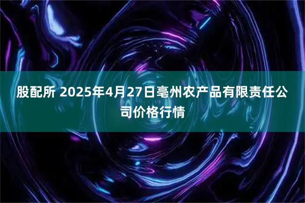 股配所 2025年4月27日亳州农产品有限责任公司价格行情