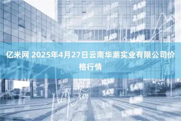 亿米网 2025年4月27日云南华潮实业有限公司价格行情