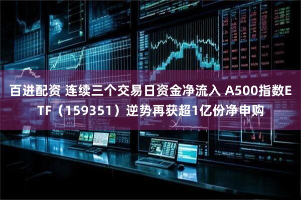 百进配资 连续三个交易日资金净流入 A500指数ETF（159351）逆势再获超1亿份净申购