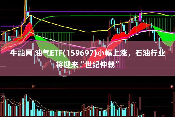 牛融网 油气ETF(159697)小幅上涨，石油行业将迎来“世纪仲裁”