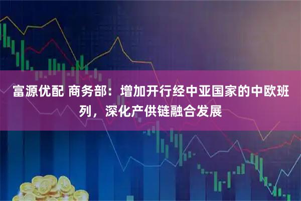 富源优配 商务部：增加开行经中亚国家的中欧班列，深化产供链融合发展