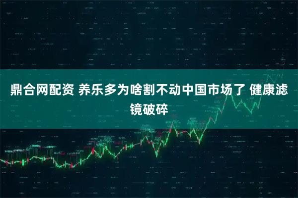 鼎合网配资 养乐多为啥割不动中国市场了 健康滤镜破碎