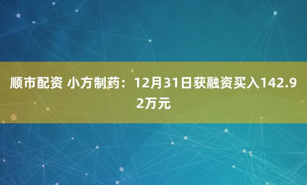 顺市配资 小方制药：12月31日获融资买入142.92万元