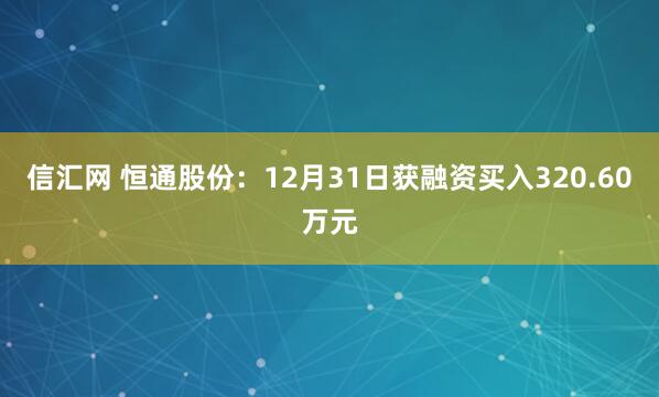 信汇网 恒通股份：12月31日获融资买入320.60万元