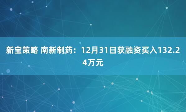 新宝策略 南新制药：12月31日获融资买入132.24万元