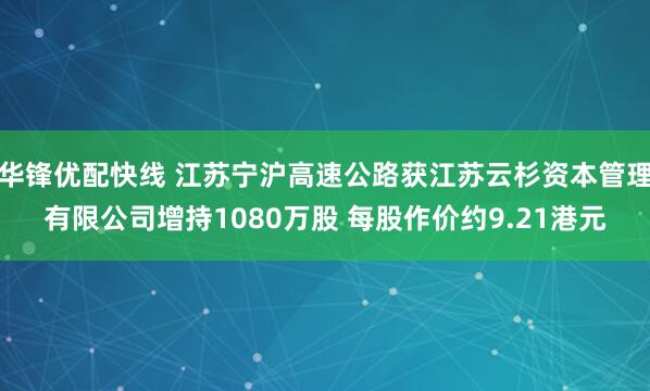 华锋优配快线 江苏宁沪高速公路获江苏云杉资本管理有限公司增持1080万股 每股作价约9.21港元