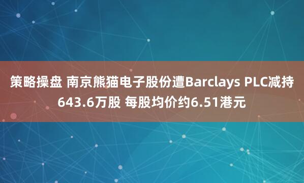 策略操盘 南京熊猫电子股份遭Barclays PLC减持643.6万股 每股均价约6.51港元