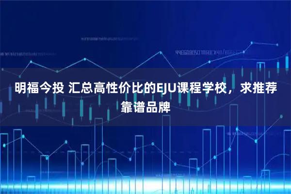 明福今投 汇总高性价比的EJU课程学校，求推荐靠谱品牌