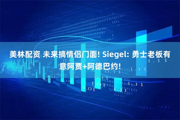 美林配资 未来搞情侣门面! Siegel: 勇士老板有意阿贾+阿德巴约!