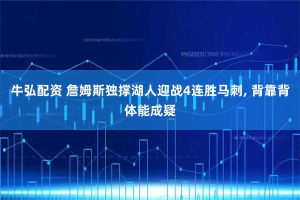 牛弘配资 詹姆斯独撑湖人迎战4连胜马刺, 背靠背体能成疑