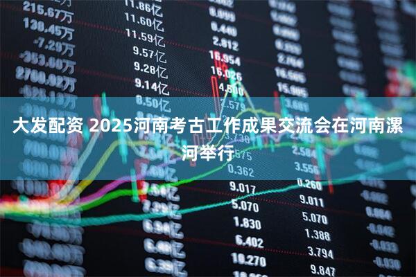 大发配资 2025河南考古工作成果交流会在河南漯河举行