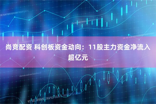 尚竞配资 科创板资金动向：11股主力资金净流入超亿元