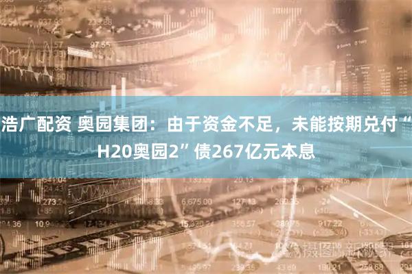浩广配资 奥园集团：由于资金不足，未能按期兑付“H20奥园2”债267亿元本息