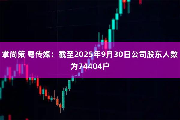 掌尚策 粤传媒：截至2025年9月30日公司股东人数为74404户