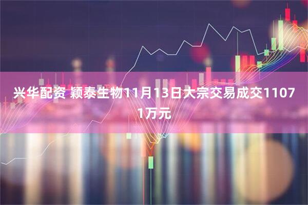 兴华配资 颖泰生物11月13日大宗交易成交11071万元