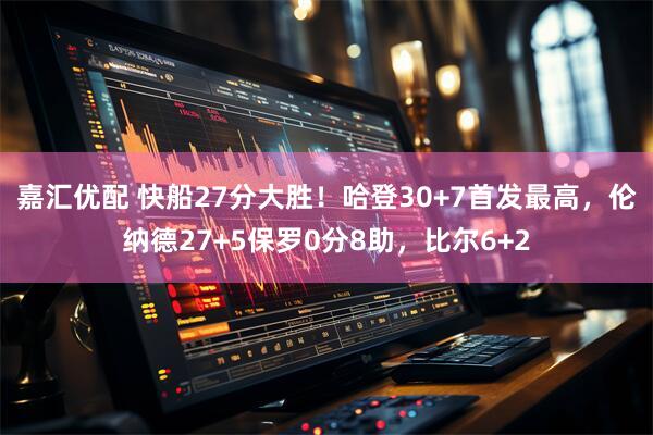 嘉汇优配 快船27分大胜！哈登30+7首发最高，伦纳德27+5保罗0分8助，比尔6+2