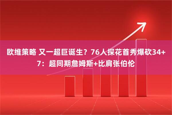 欧维策略 又一超巨诞生？76人探花首秀爆砍34+7：超同期詹姆斯+比肩张伯伦
